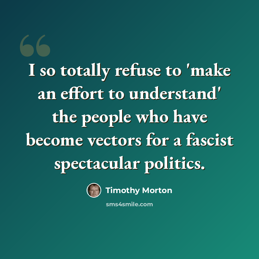 “I so totally refuse to 'make an effort to understand' the people who have become vectors for a fascist spectacular politics.” quote by Timothy Morton