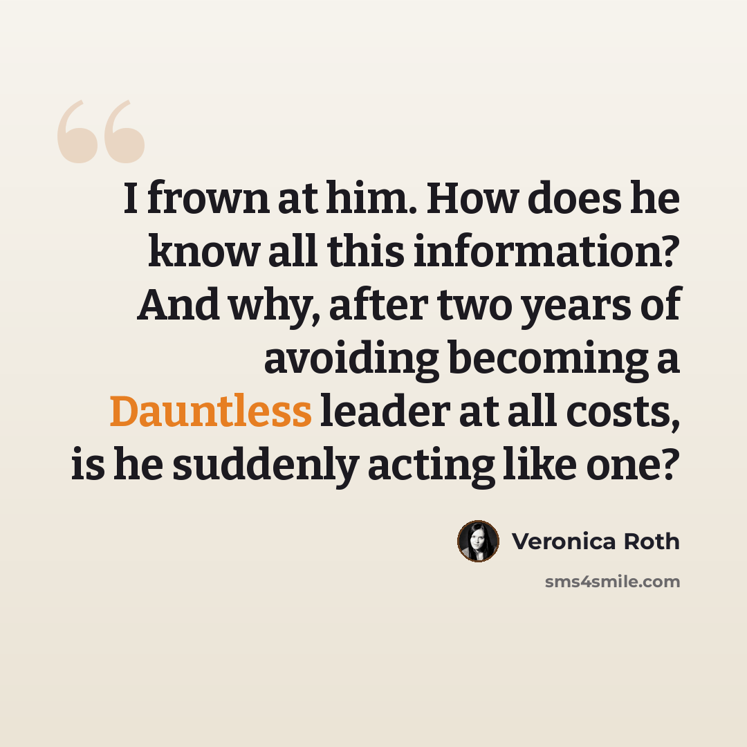 “I frown at him. How does he know all this information? And why, after two years of avoiding becoming a Dauntless leader at all costs, is he suddenly acting like one?” quote by Veronica Roth