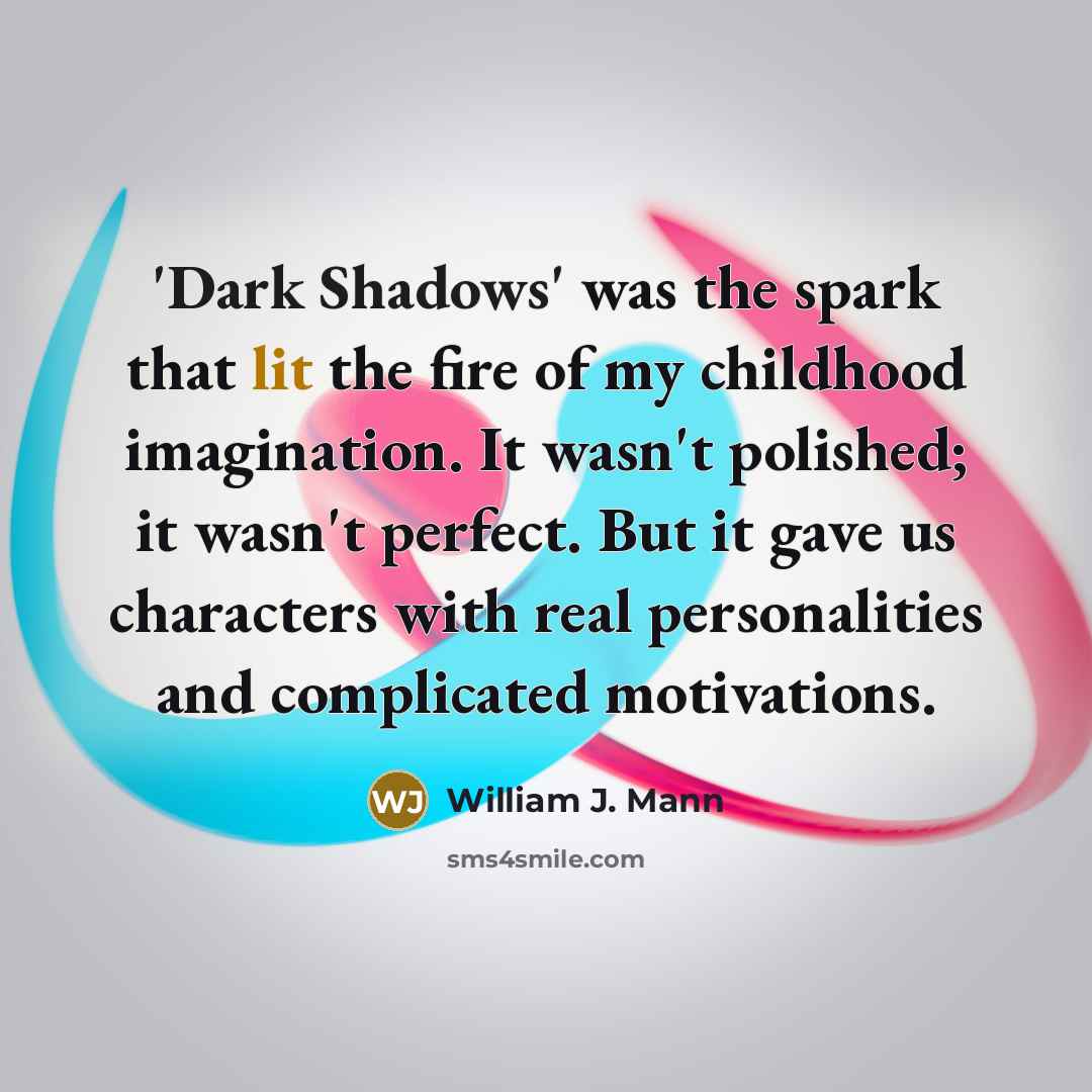 “'Dark Shadows' was the spark that lit the fire of my childhood imagination. It wasn't polished; it wasn't perfect. But it gave us characters with real personalities and complicated motivations.” quote by William J. Mann
