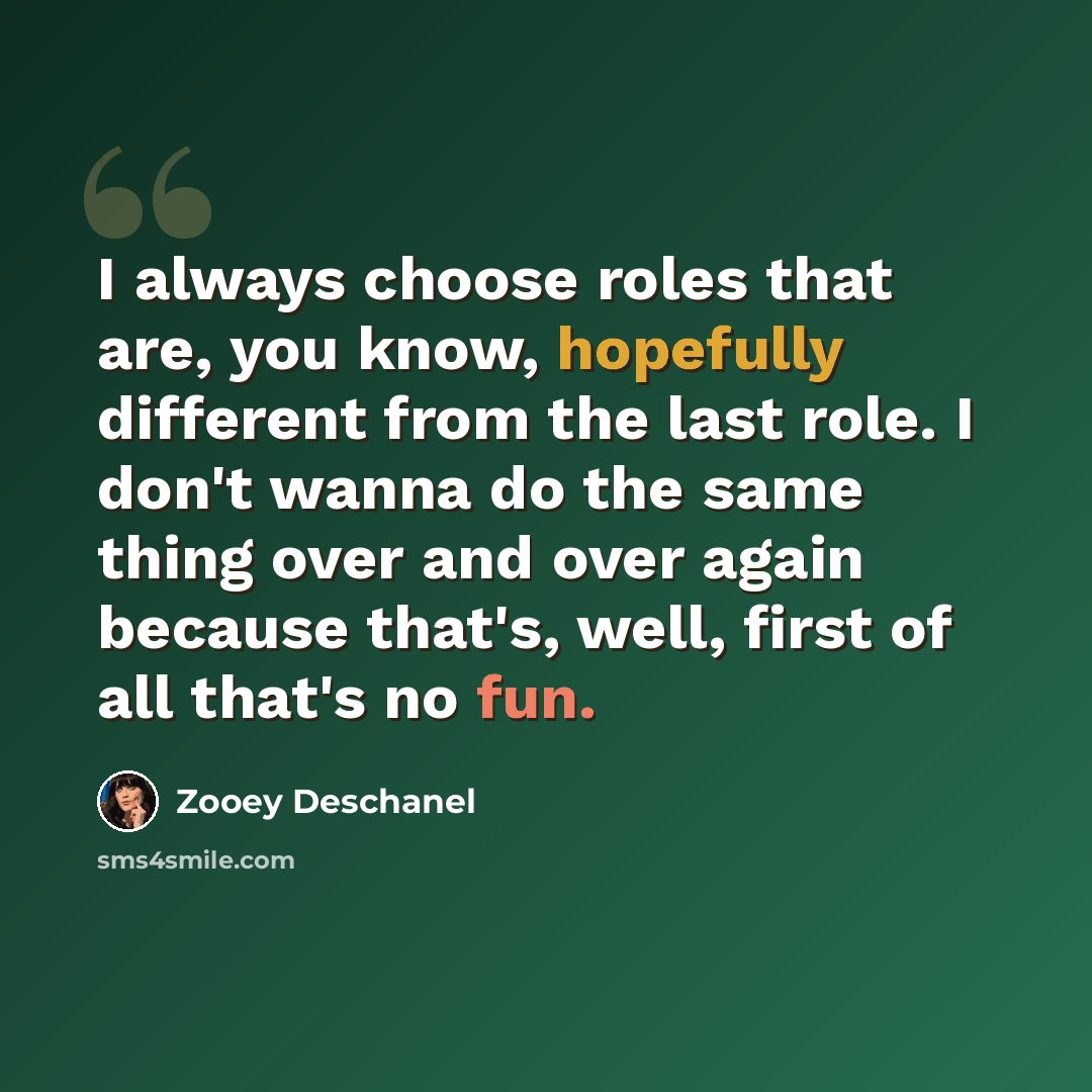“I always choose roles that are, you know, hopefully different from the last role. I don't wanna do the same thing over and over again because that's, well, first of all that's no fun.” quote by Zooey Deschanel