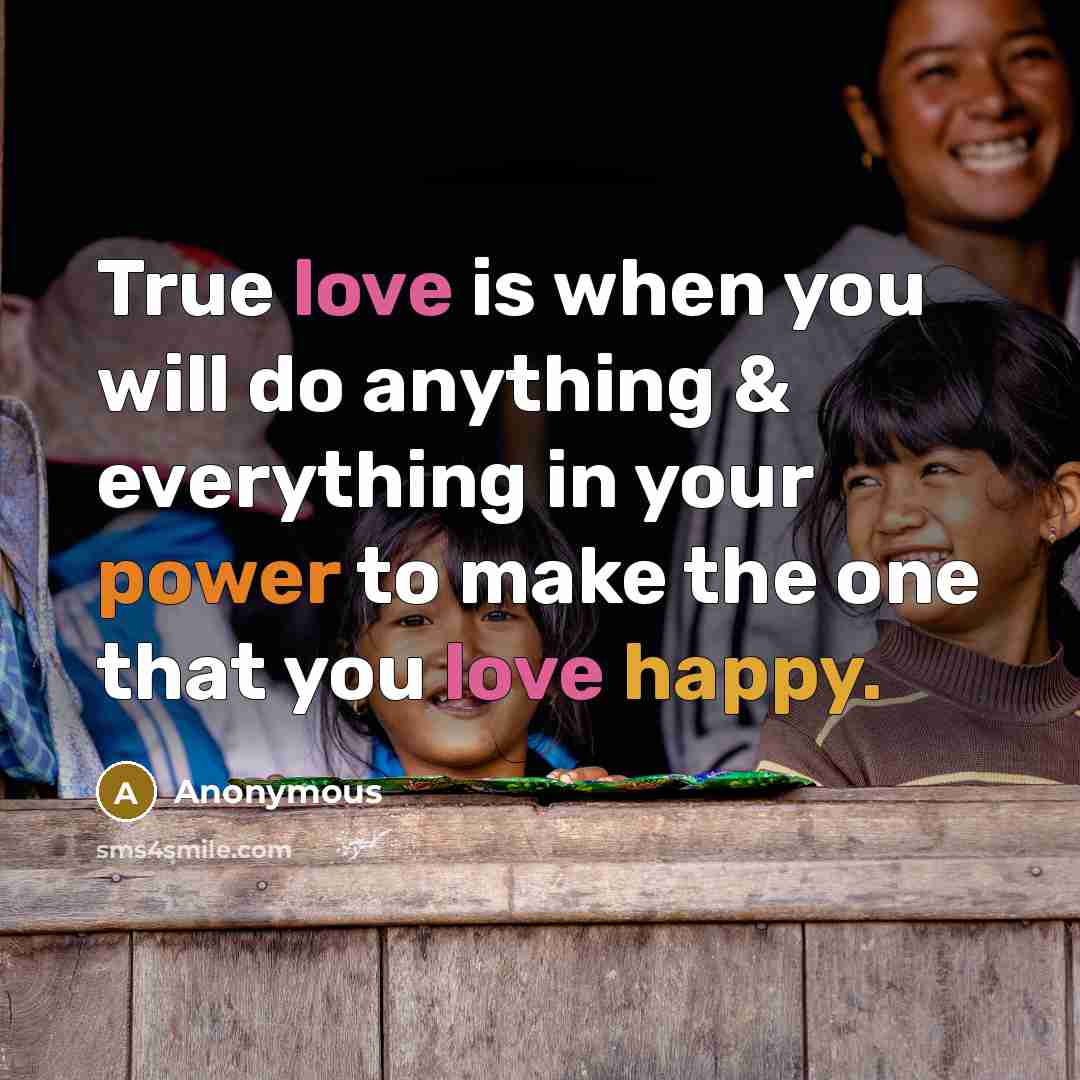 “True love is when you will do anything & everything in your power to make the one that you love happy.” quote by Anonymous