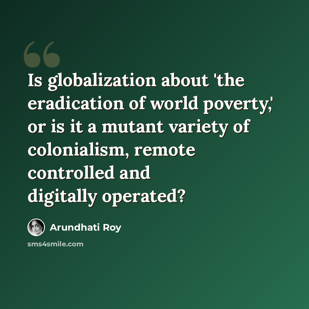 “Is globalization about 'the eradication of world poverty,' or is it a mutant variety of colonialism, remote controlled and digitally operated?” quote by Arundhati Roy