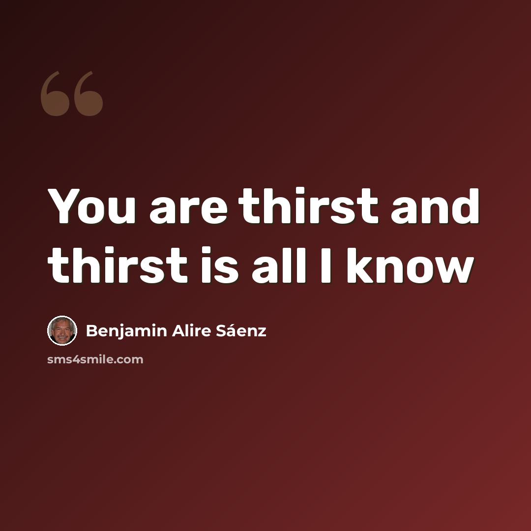 “You are thirst and thirst is all I know” quote by Benjamin Alire Saenz