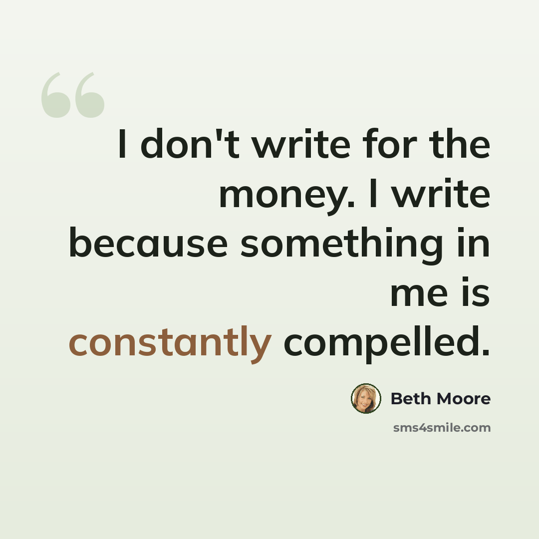 “I don't write for the money. I write because something in me is constantly compelled.” quote by Beth Moore