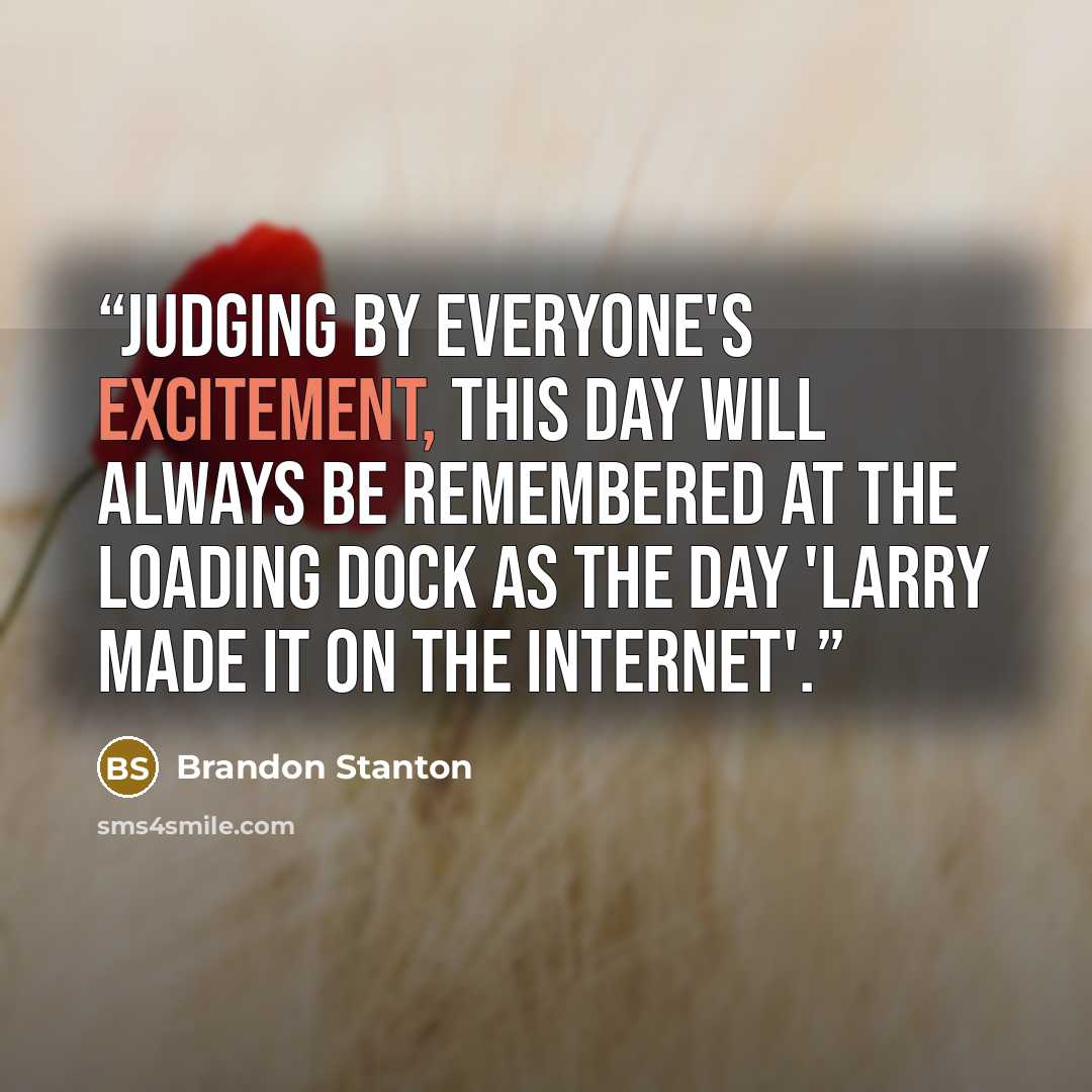 “Judging by everyone's excitement, this day will always be remembered at the loading dock as the day 'Larry made it on the internet'.” quote by Brandon Stanton