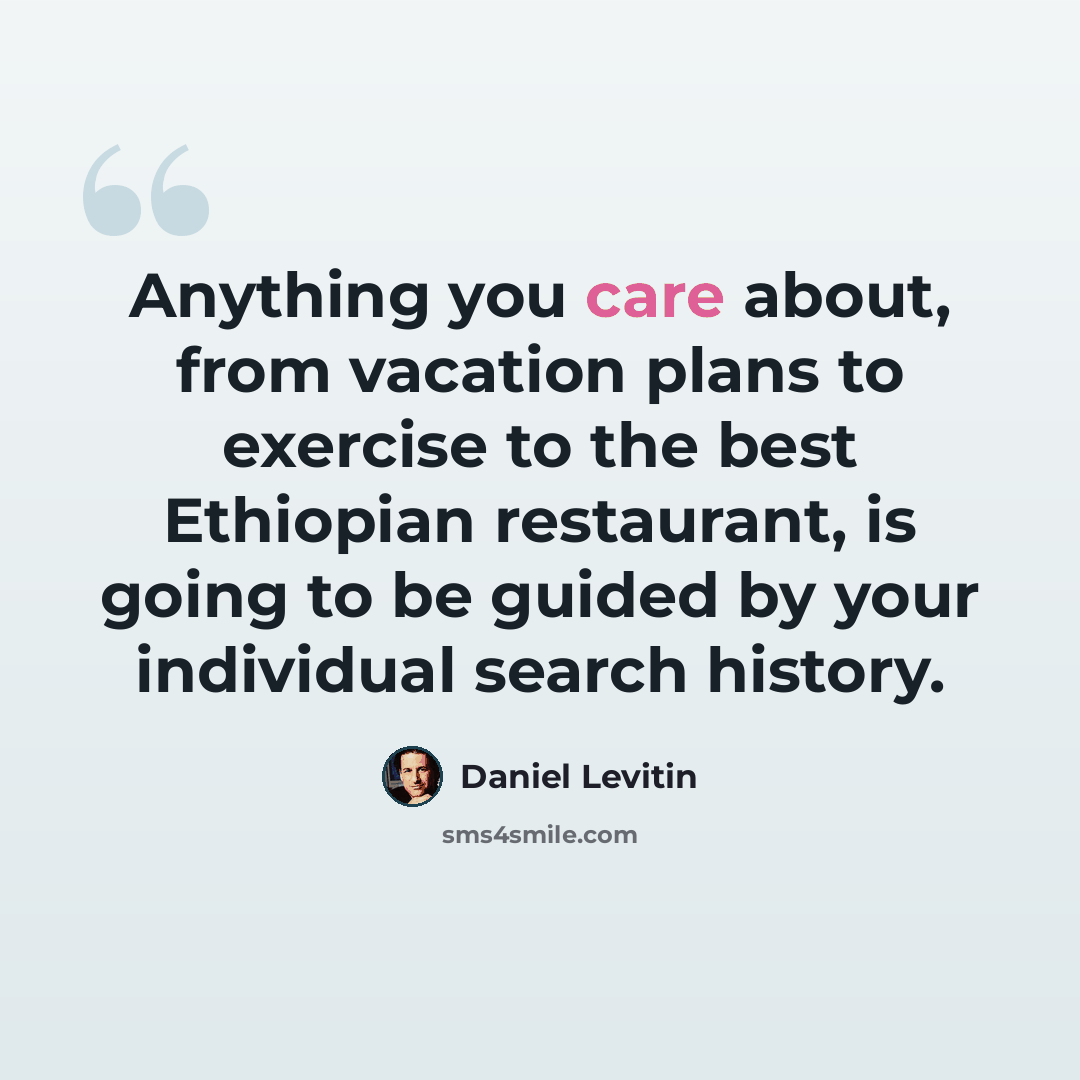 “Anything you care about, from vacation plans to exercise to the best Ethiopian restaurant, is going to be guided by your individual search history.” quote by Daniel Levitin