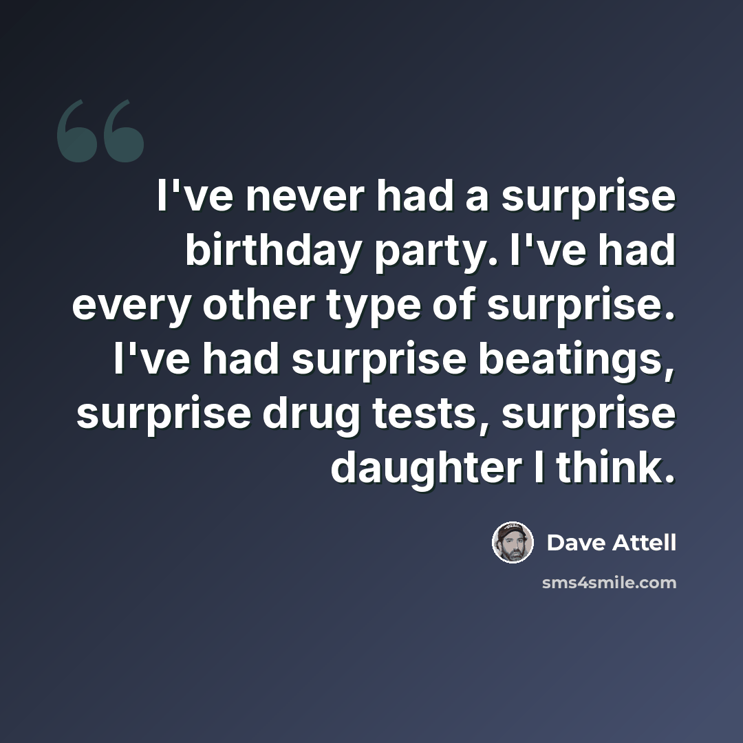 “I've never had a surprise birthday party. I've had every other type of surprise. I've had surprise beatings, surprise drug tests, surprise daughter I think.” quote by Dave Attell