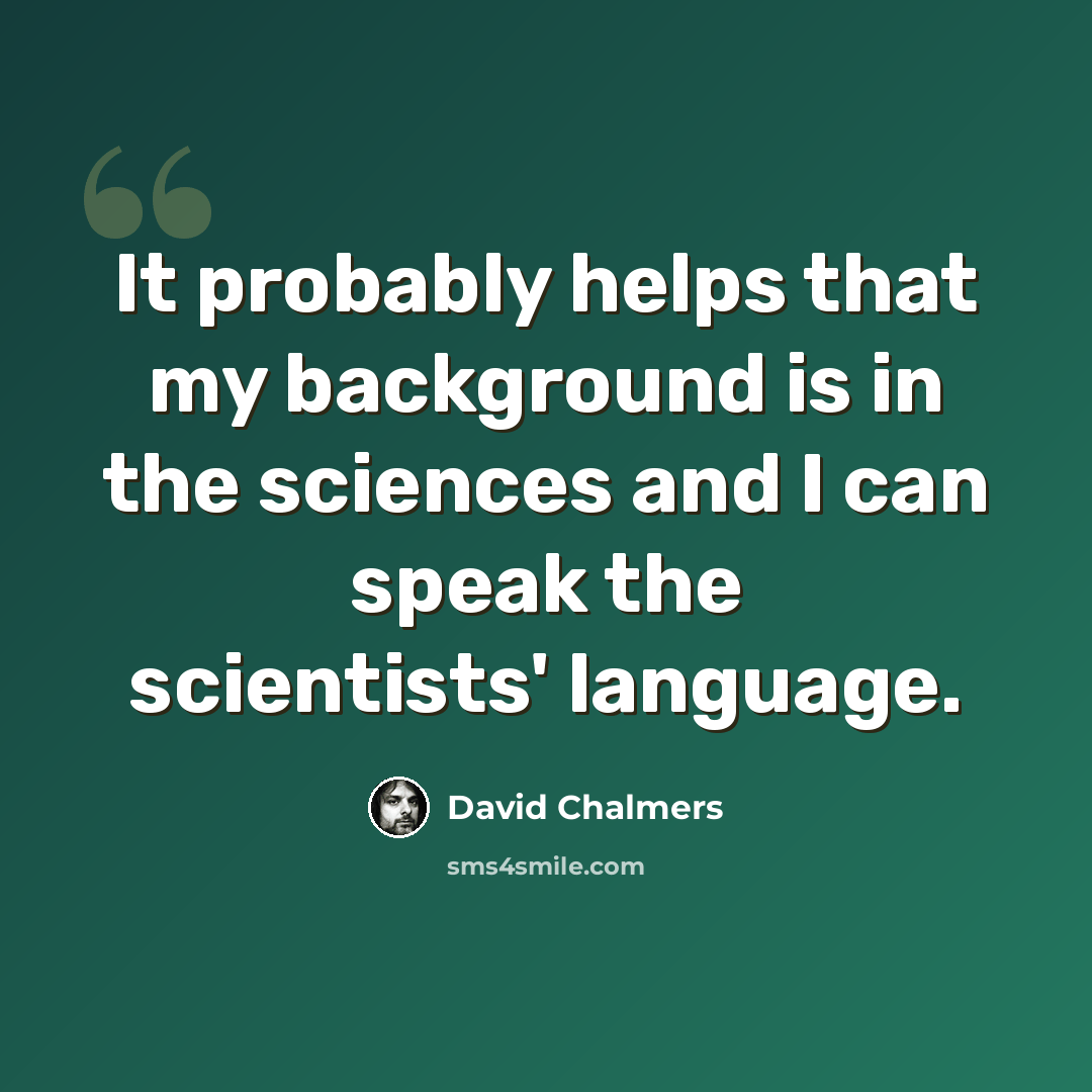 “It probably helps that my background is in the sciences and I can speak the scientists' language.” quote by David Chalmers