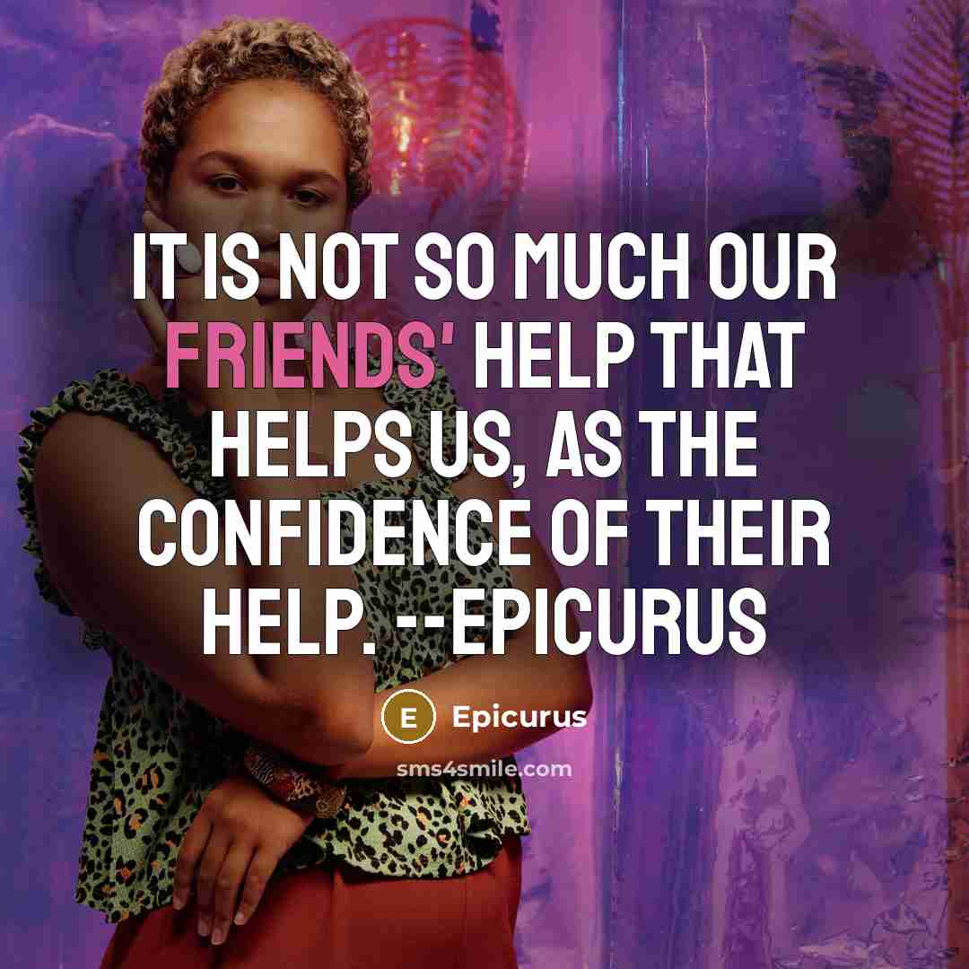 “It is not so much our friends' help that helps us, as the confidence of their help. --Epicurus” quote by Epicurus