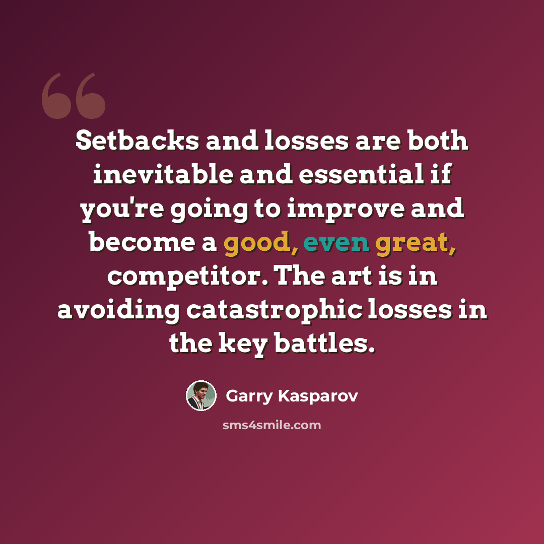 “Setbacks and losses are both inevitable and essential if you're going to improve and become a good, even great, competitor. The art is in avoiding catastrophic losses in the key battles.” quote by Garry Kasparov