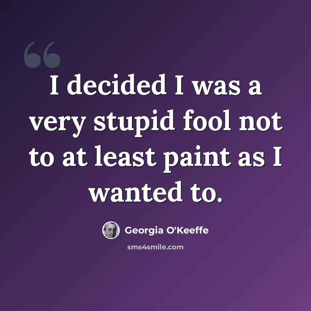 “I decided I was a very stupid fool not to at least paint as I wanted to.” quote by Georgia O'Keeffe