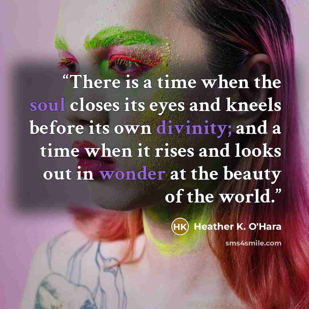 “There is a time when the soul closes its eyes and kneels before its own divinity; and a time when it rises and looks out in wonder at the beauty of the world.” quote by Heather K. O'Hara