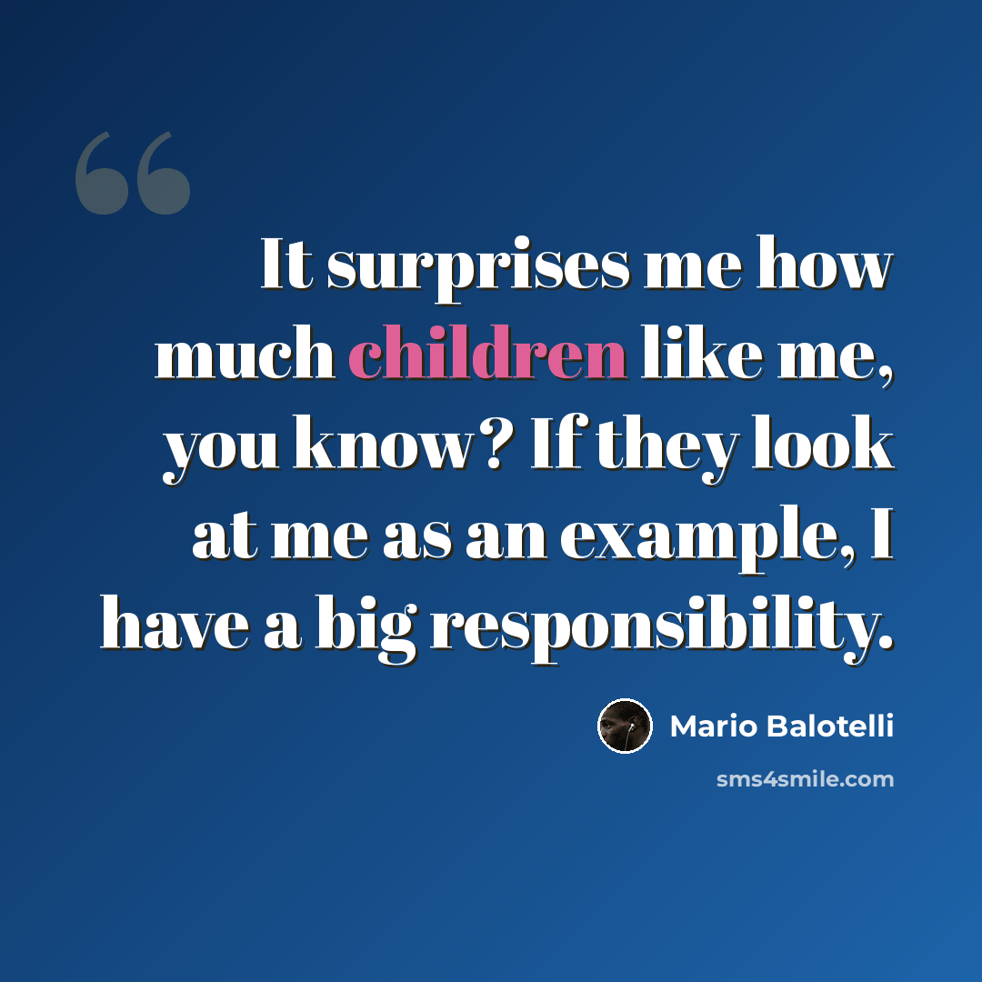 “It surprises me how much children like me, you know? If they look at me as an example, I have a big responsibility.” quote by Mario Balotelli