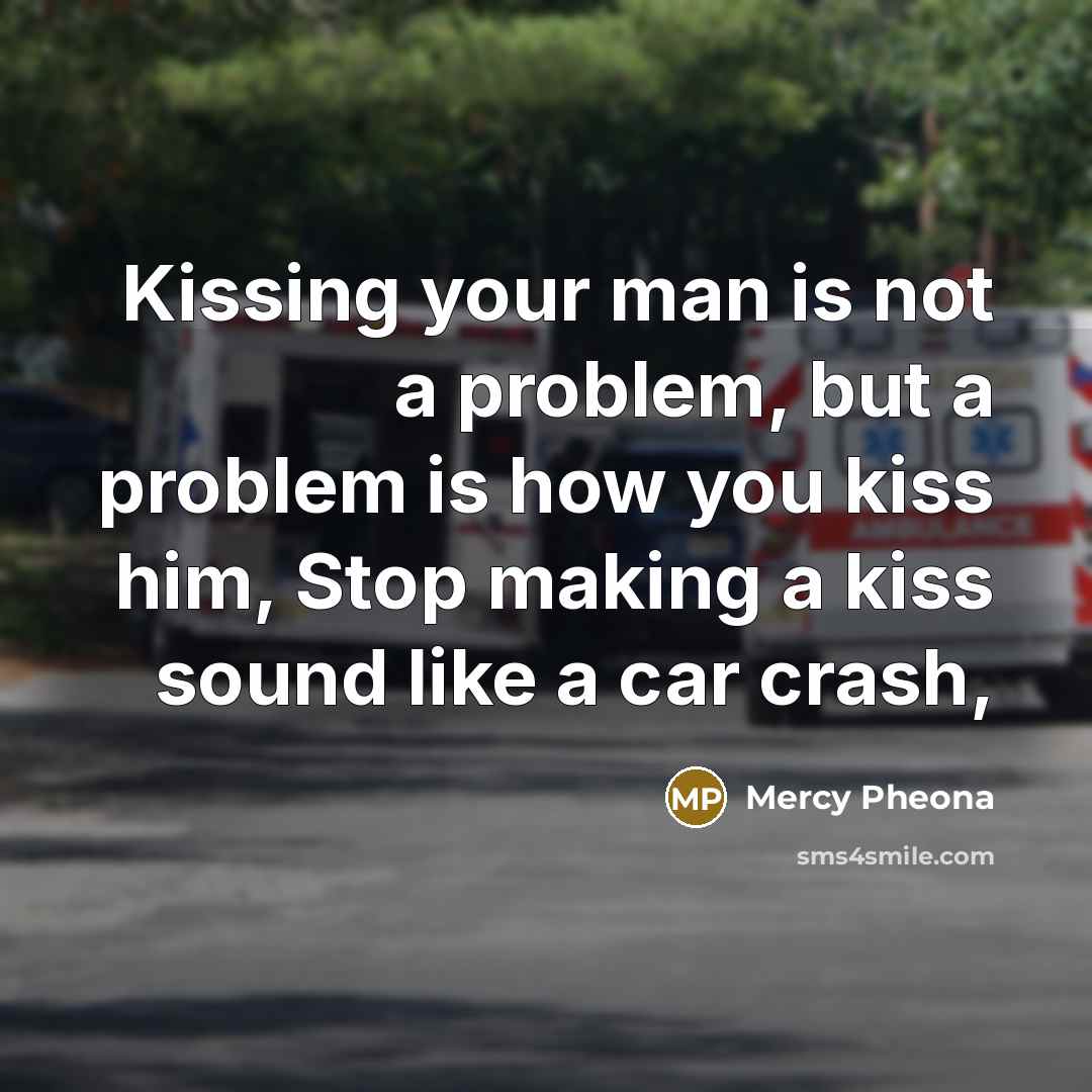 “Kissing your man is not a problem, but a problem is how you kiss him, Stop making a kiss sound like a car crash,” quote by Mercy Pheona