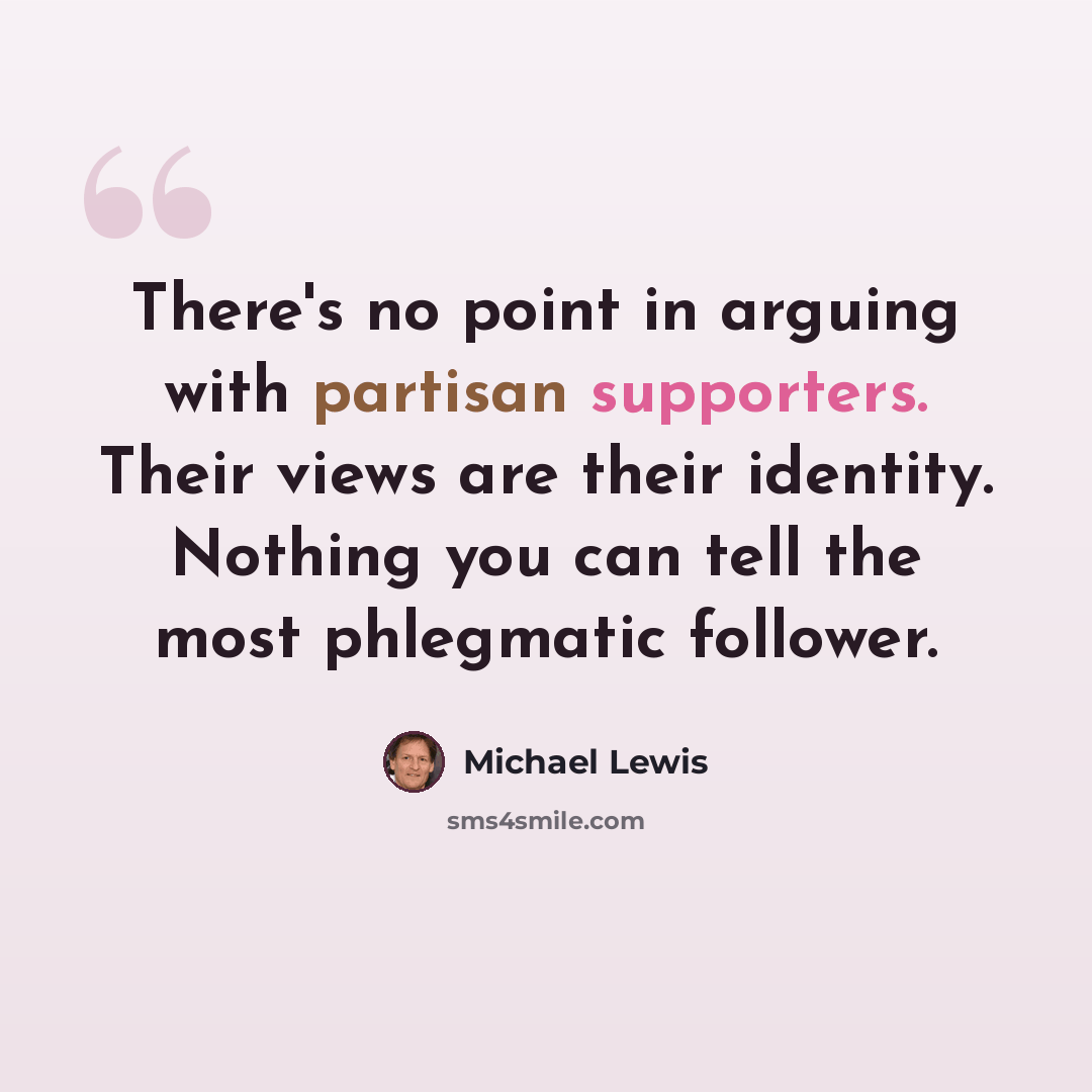 “There's no point in arguing with partisan supporters. Their views are their identity. Nothing you can tell the most phlegmatic follower.” quote by Michael Lewis