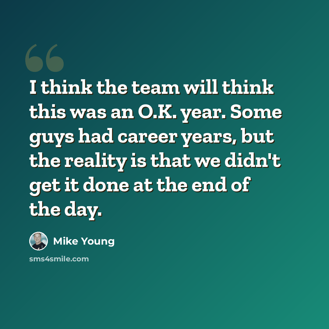 “I think the team will think this was an O.K. year. Some guys had career years, but the reality is that we didn't get it done at the end of the day.” quote by Mike Young
