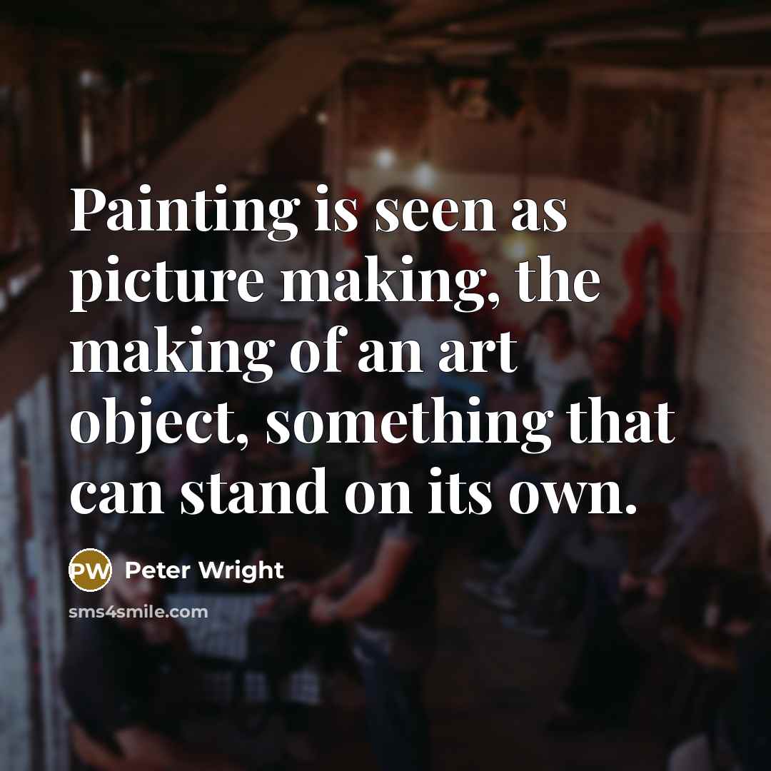 “Painting is seen as picture making, the making of an art object, something that can stand on its own.” quote by Peter Wright