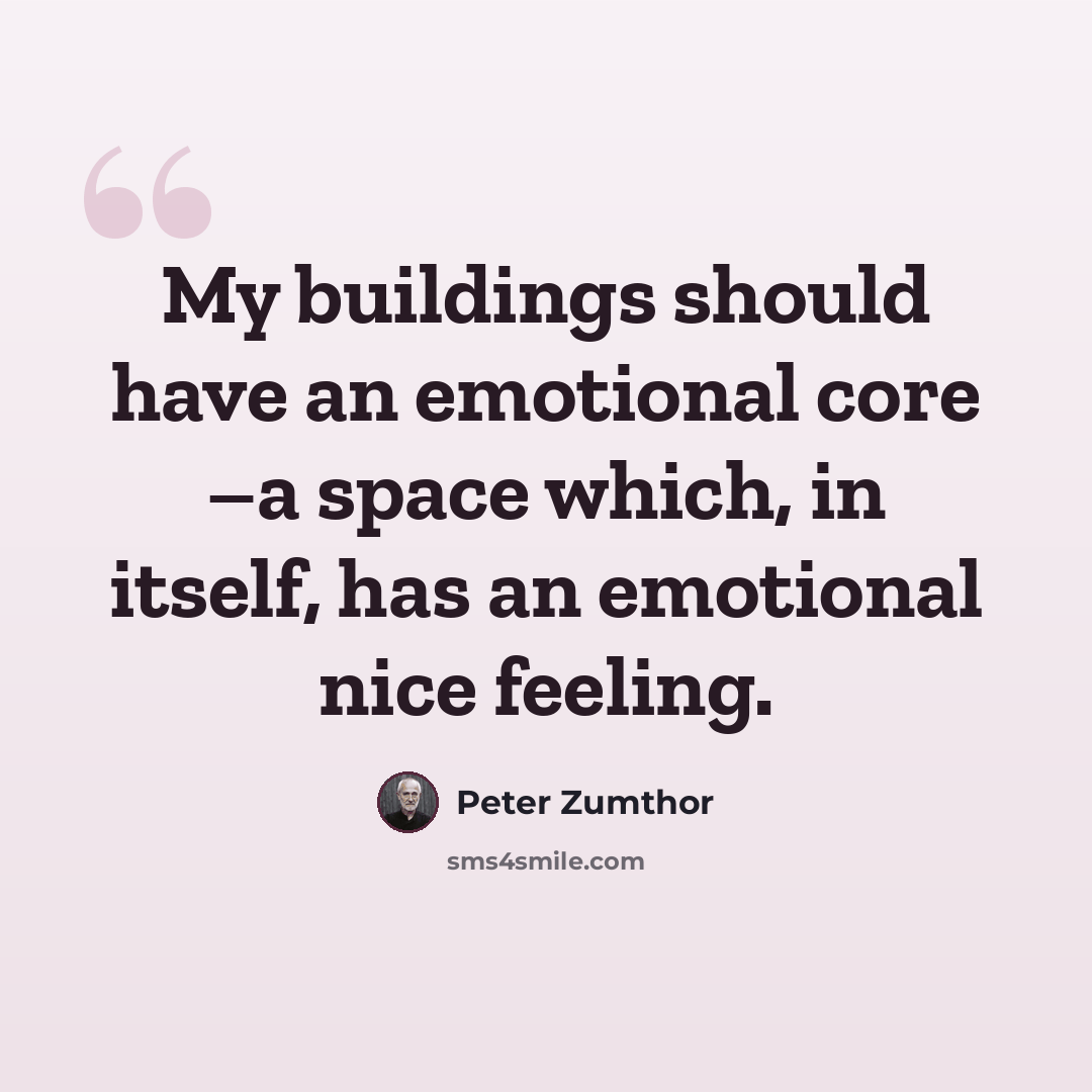 “My buildings should have an emotional core –a space which, in itself, has an emotional nice feeling.” quote by Peter Zumthor