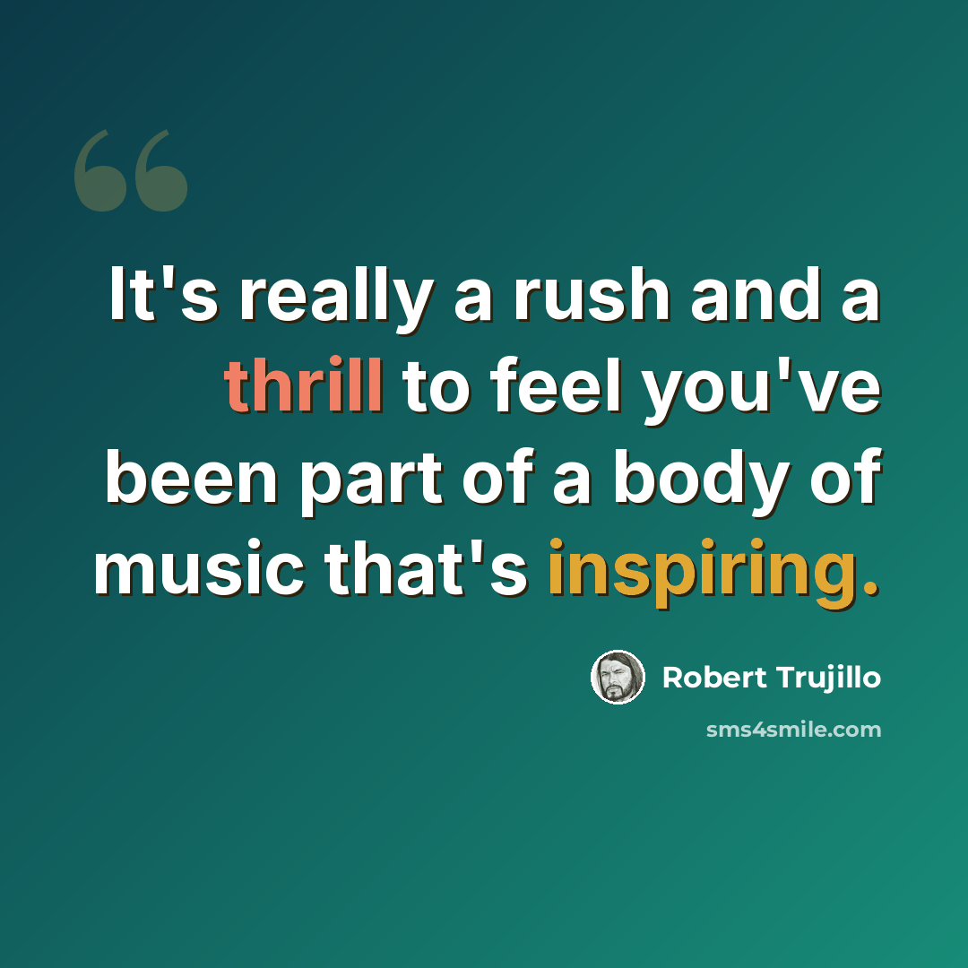 “It's really a rush and a thrill to feel you've been part of a body of music that's inspiring.” quote by Robert Trujillo