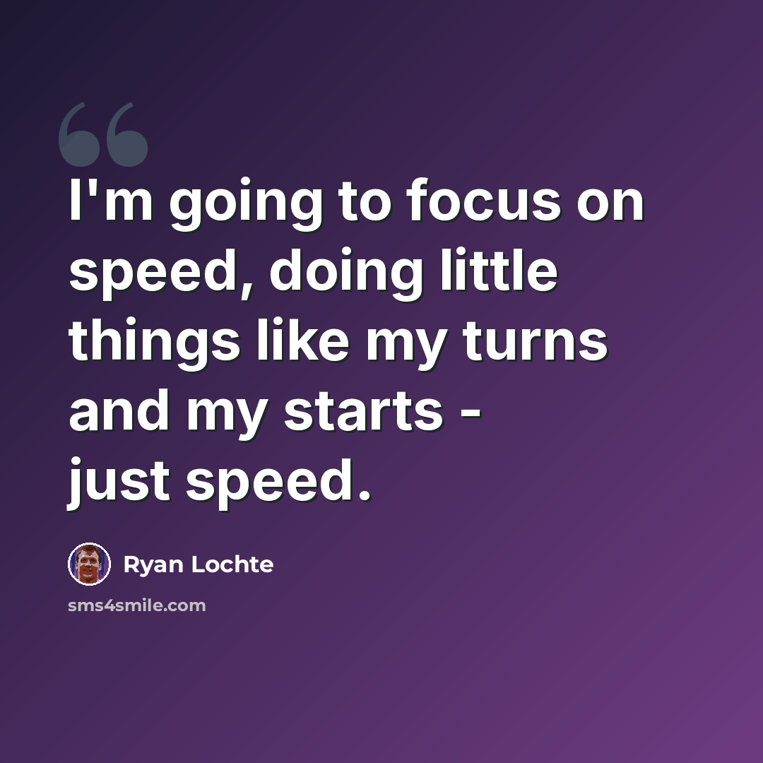 “I'm going to focus on speed, doing little things like my turns and my starts - just speed.” quote by Ryan Lochte