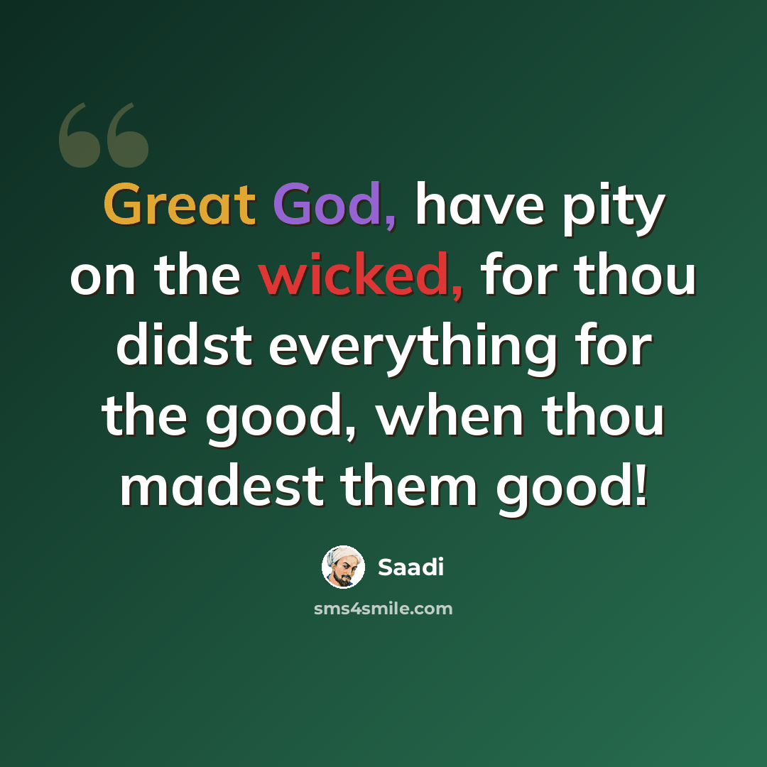 “Great God, have pity on the wicked, for thou didst everything for the good, when thou madest them good!” quote by Saadi