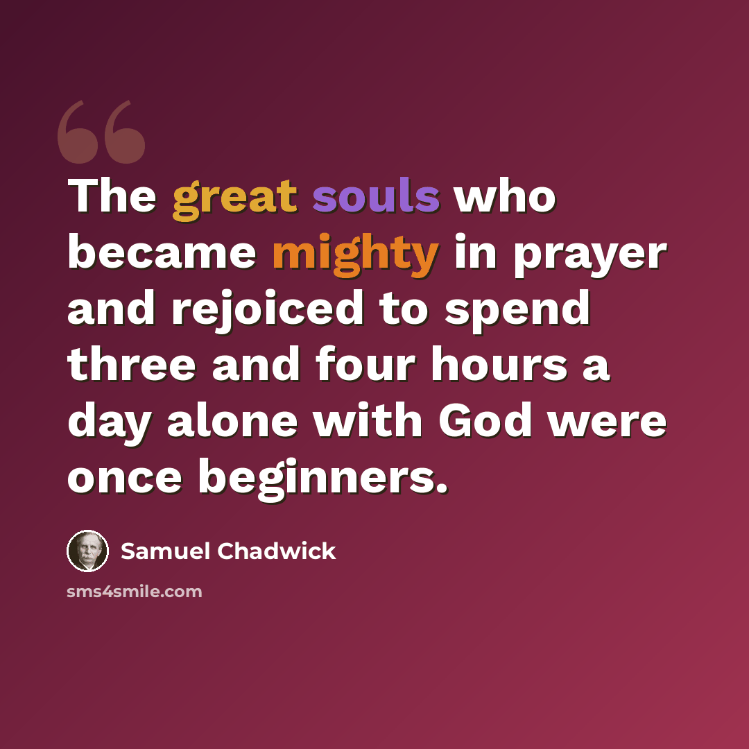 “The great souls who became mighty in prayer and rejoiced to spend three and four hours a day alone with God were once beginners.” quote by Samuel Chadwick