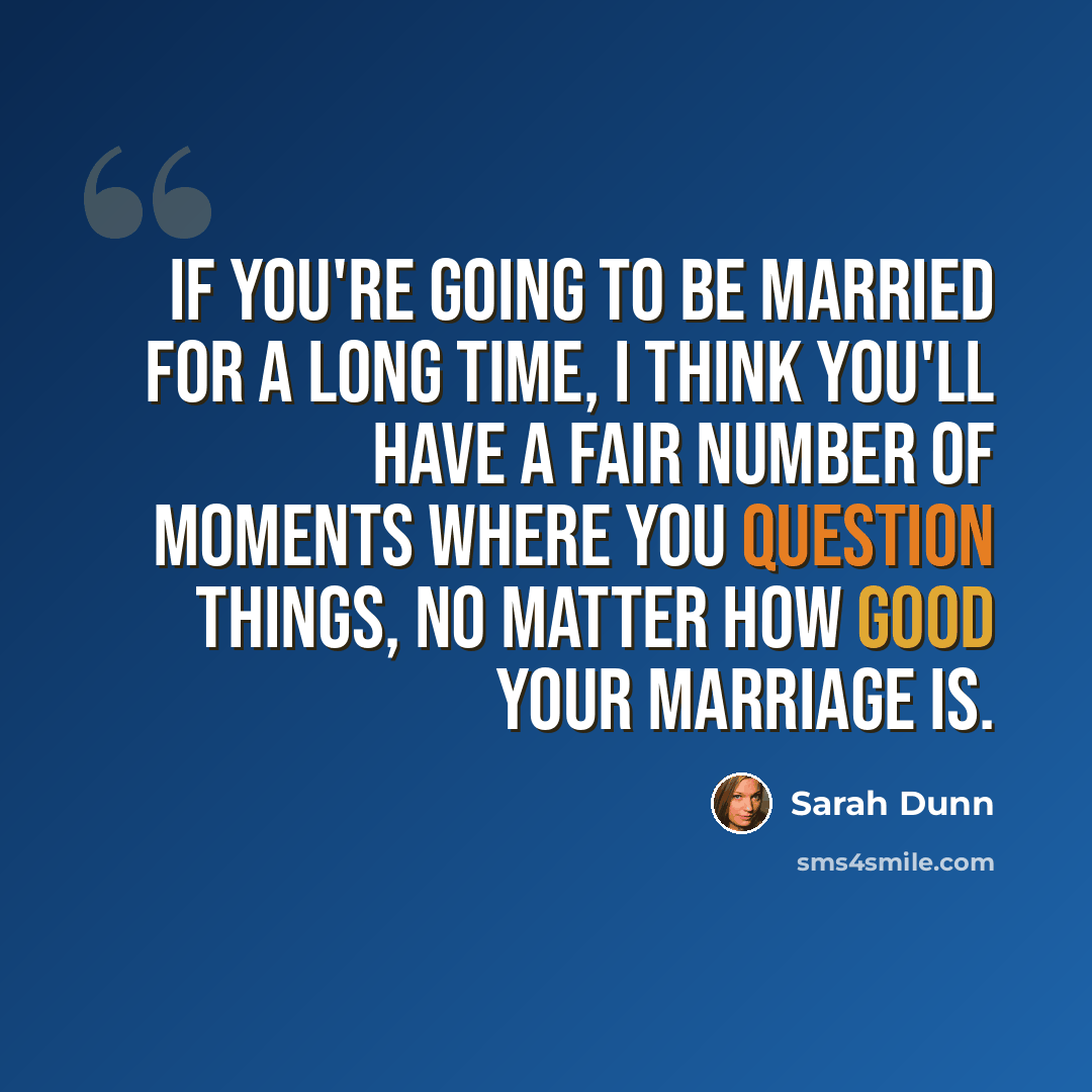 “If you're going to be married for a long time, I think you'll have a fair number of moments where you question things, no matter how good your marriage is.” quote by Sarah Dunn