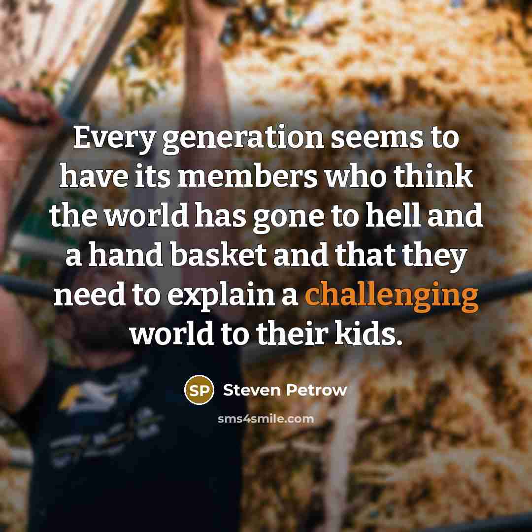 “Every generation seems to have its members who think the world has gone to hell and a hand basket and that they need to explain a challenging world to their kids.” quote by Steven Petrow