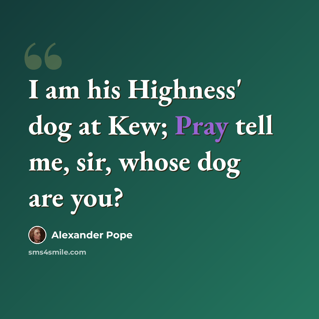 “I am his Highness' dog at Kew; Pray tell me, sir, whose dog are you?” quote by Alexander Pope