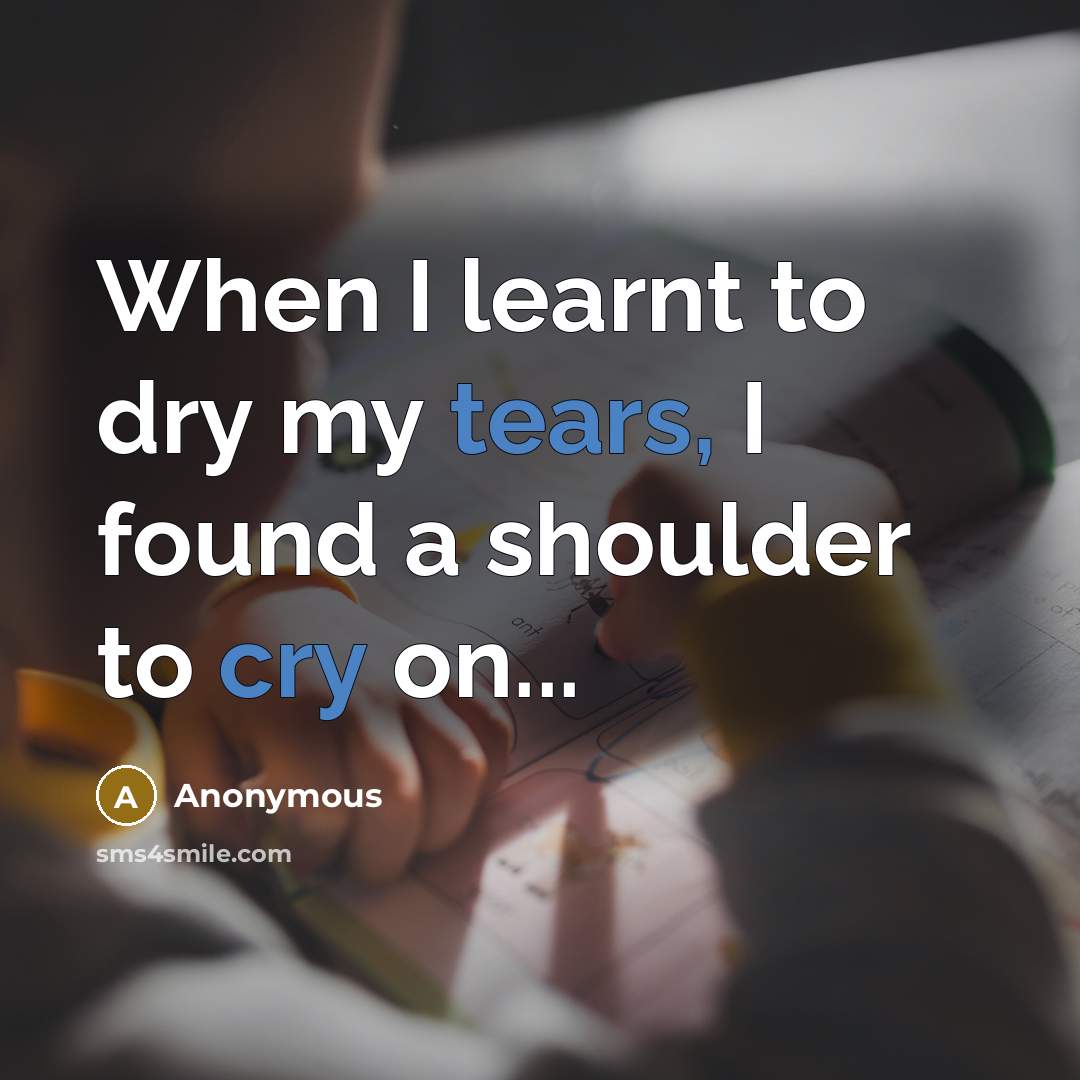 “When I learnt to dry my tears, I found a shoulder to cry on...” quote by Anonymous