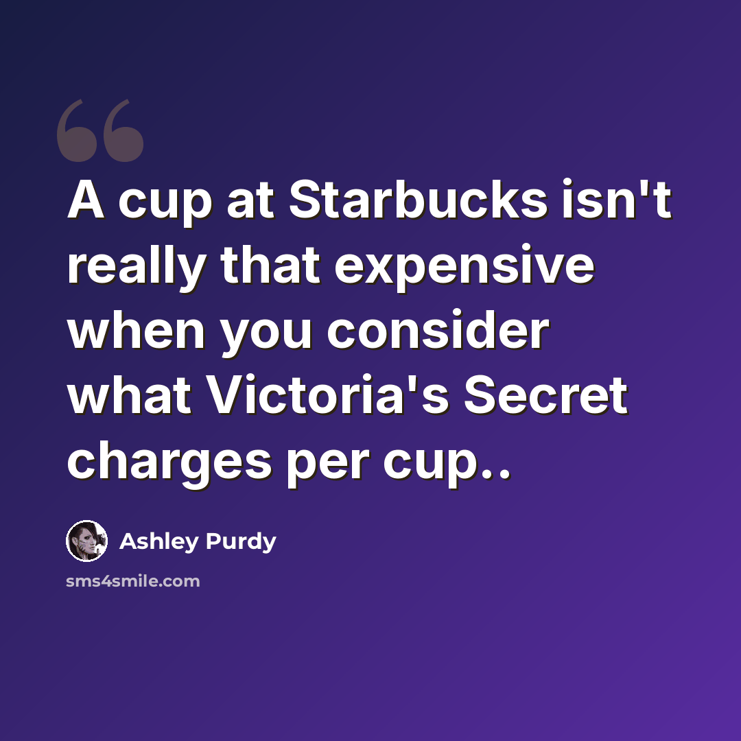 “A cup at Starbucks isn't really that expensive when you consider what Victoria's Secret charges per cup..” quote by Ashley Purdy
