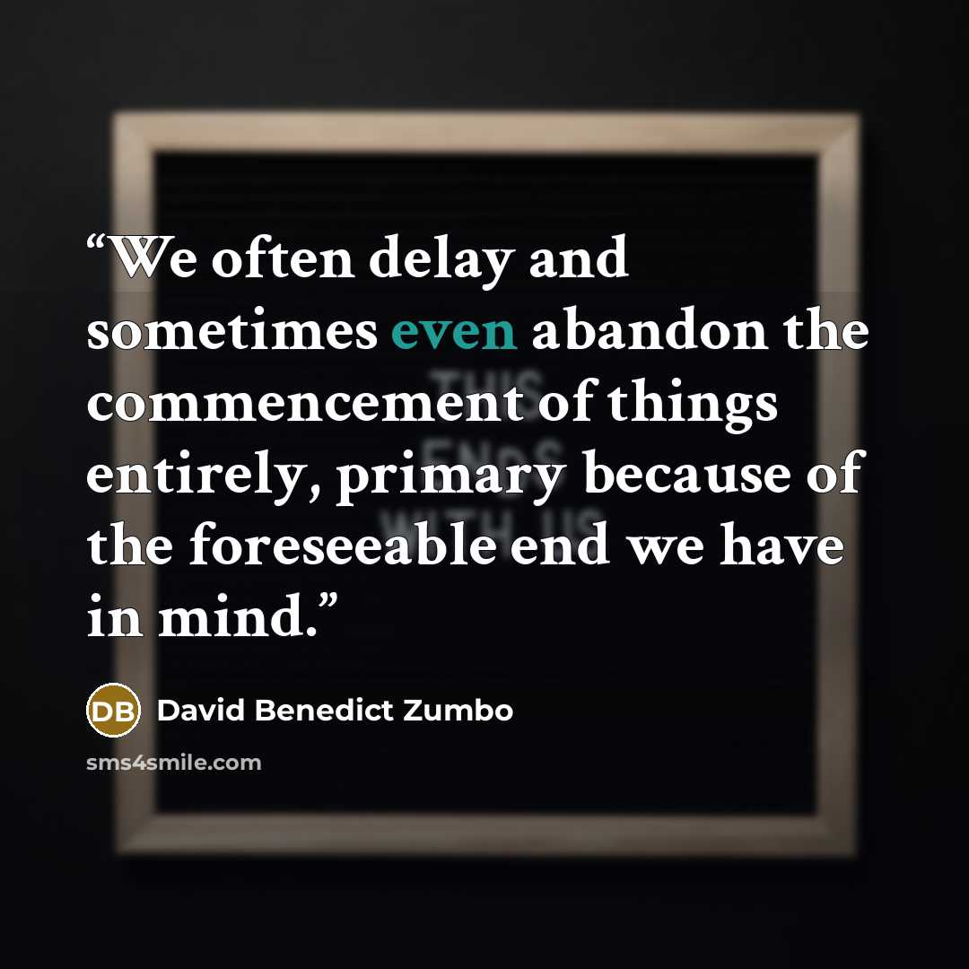 “We often delay and sometimes even abandon the commencement of things entirely, primary because of the foreseeable end we have in mind.” quote by David Benedict Zumbo