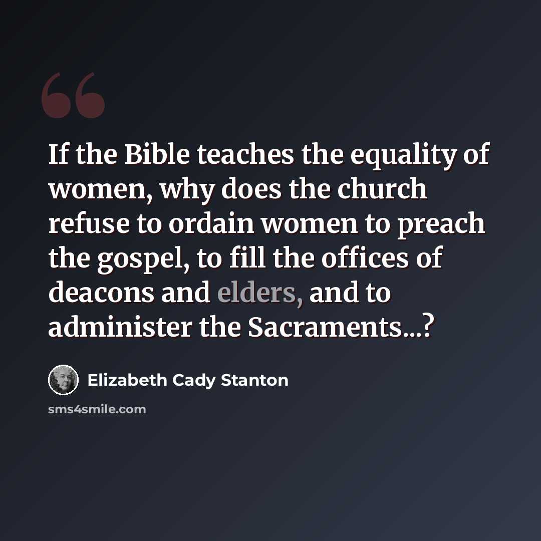 “If the Bible teaches the equality of women, why does the church refuse to ordain women to preach the gospel, to fill the offices of deacons and elders, and to administer the Sacraments...?” quote by Elizabeth Cady Stanton