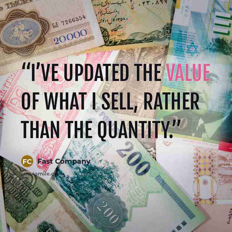 “I’ve updated the value of what I sell, rather than the quantity.” quote by Fast Company