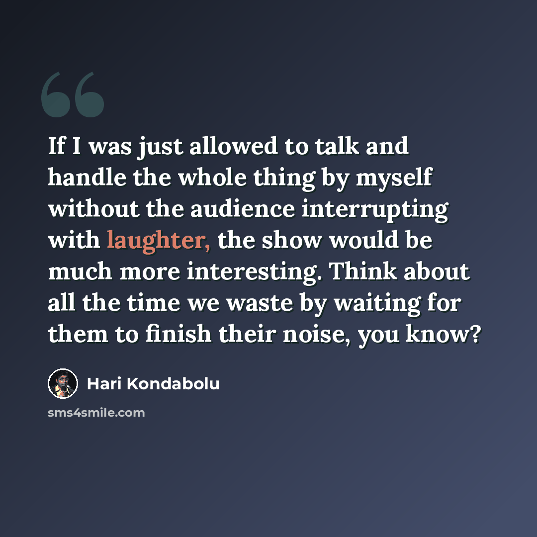 “If I was just allowed to talk and handle the whole thing by myself without the audience interrupting with laughter, the show would be much more interesting. Think about all the time we waste by waiting for them to finish their noise, you know?” quote by Hari Kondabolu