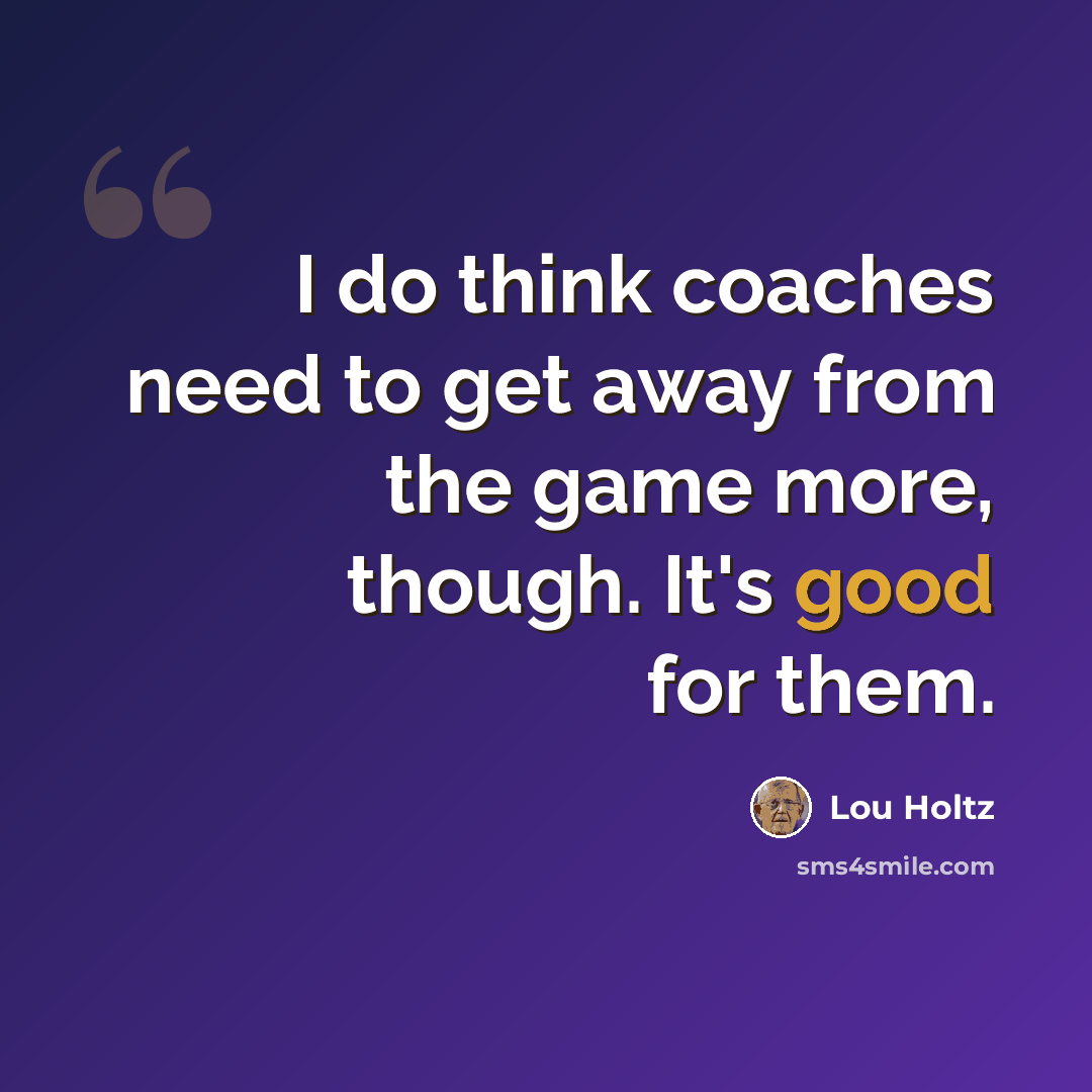 “I do think coaches need to get away from the game more, though. It's good for them.” quote by Lou Holtz