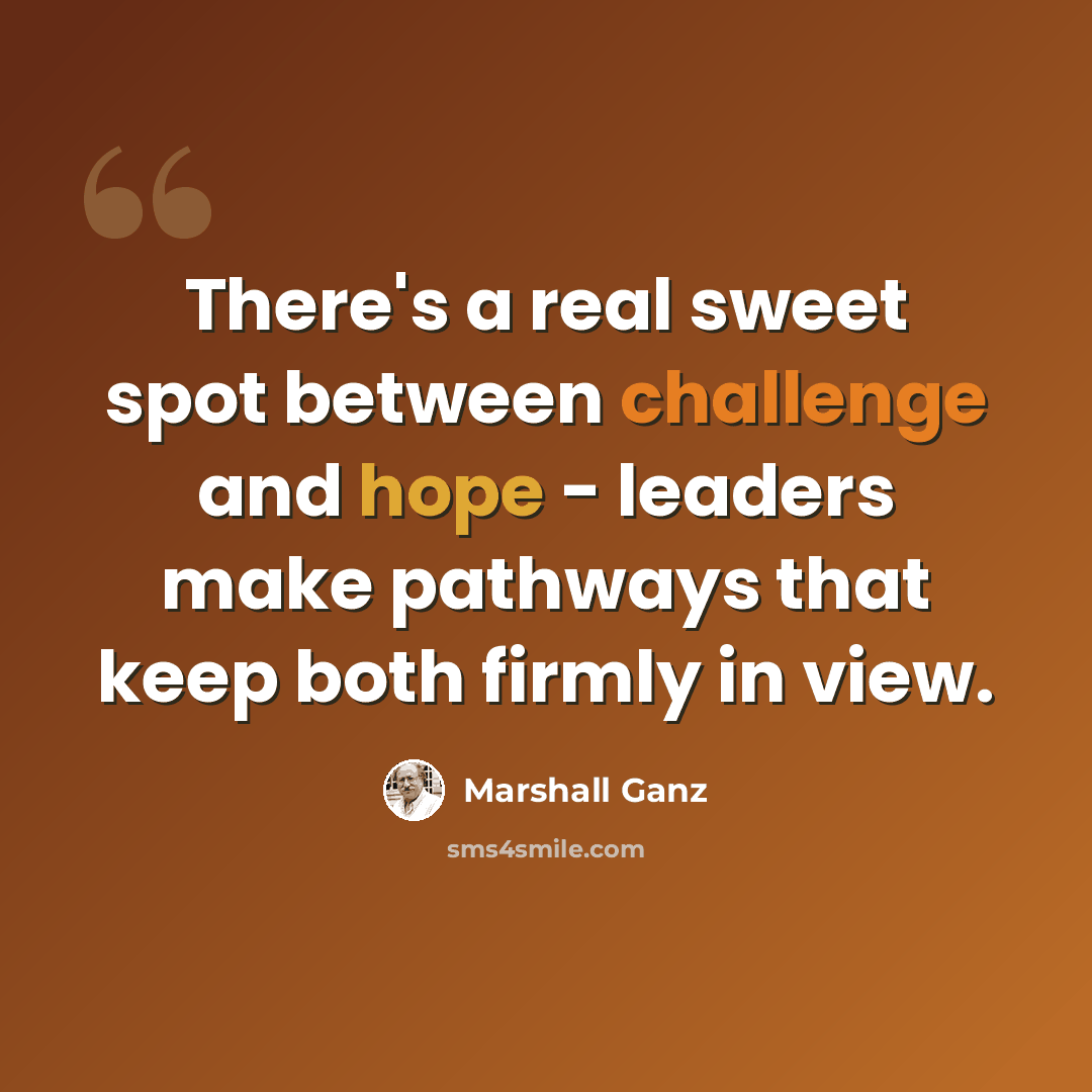 “There's a real sweet spot between challenge and hope - leaders make pathways that keep both firmly in view.” quote by Marshall Ganz
