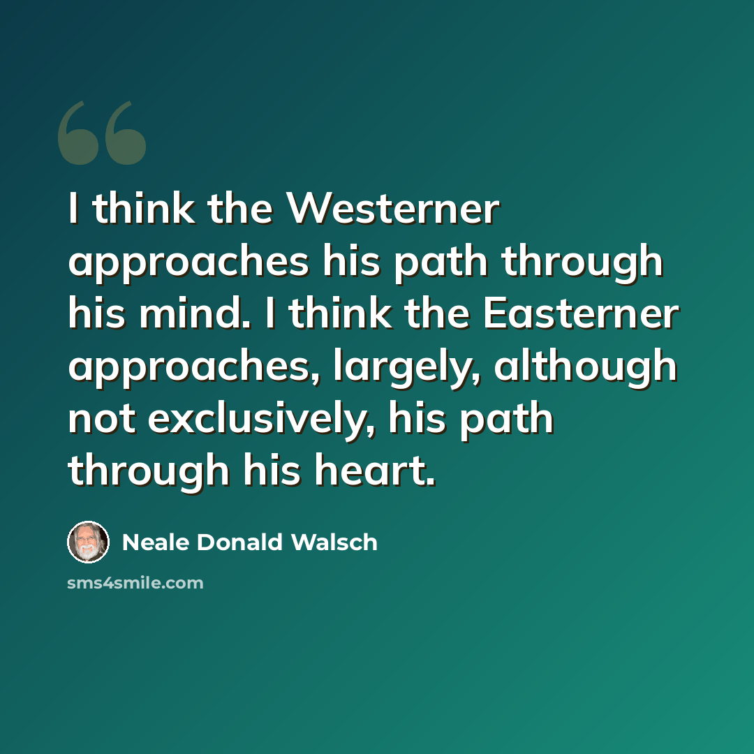 “I think the Westerner approaches his path through his mind. I think the Easterner approaches, largely, although not exclusively, his path through his heart.” quote by Neale Donald Walsch