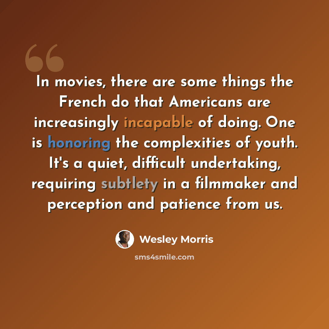 “In movies, there are some things the French do that Americans are increasingly incapable of doing. One is honoring the complexities of youth. It's a quiet, difficult undertaking, requiring subtlety in a filmmaker and perception and patience from us.” quote by Wesley Morris