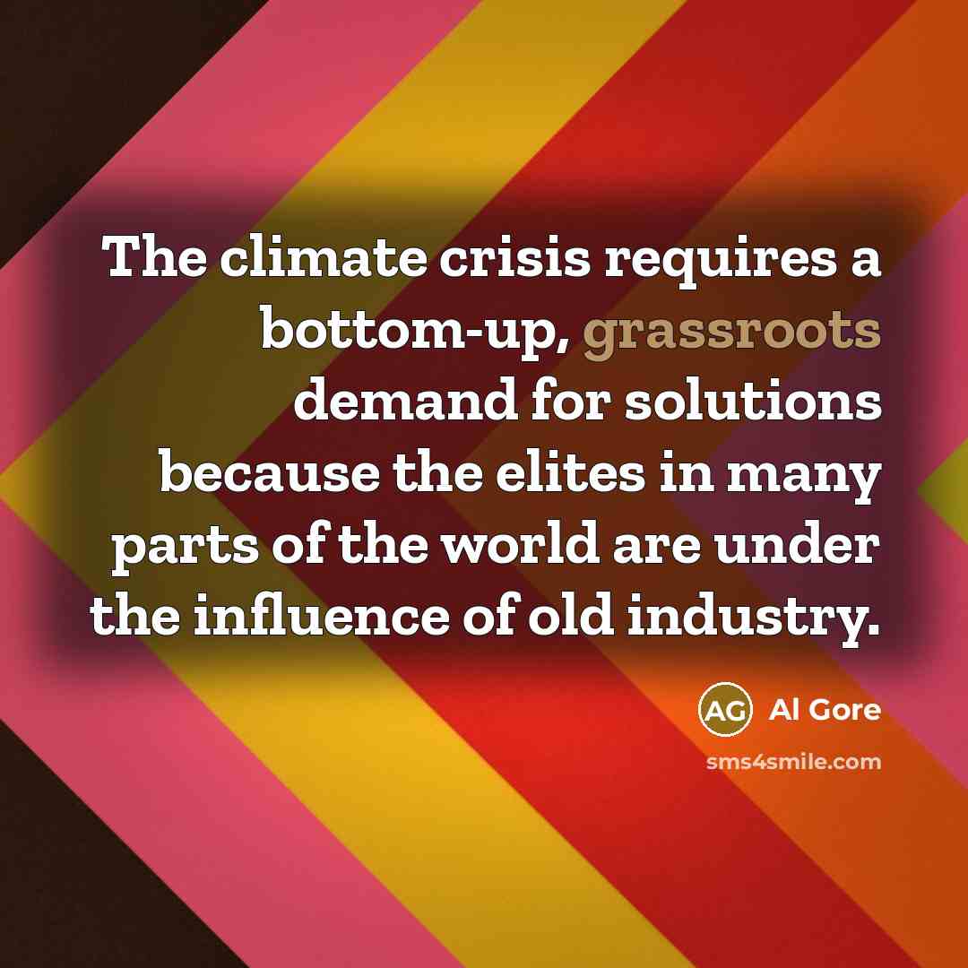 “The climate crisis requires a bottom-up, grassroots demand for solutions because the elites in many parts of the world are under the influence of old industry.” quote by Al Gore