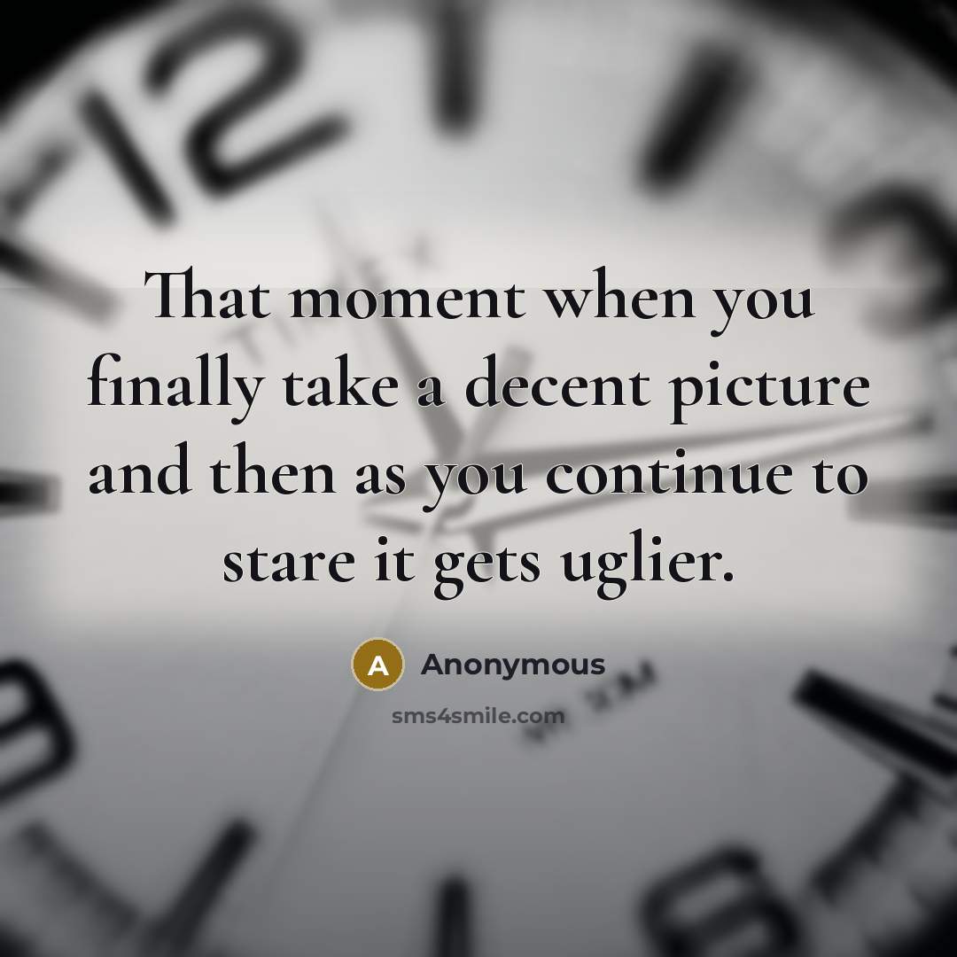 “That moment when you finally take a decent picture and then as you continue to stare it gets uglier.” quote by Anonymous