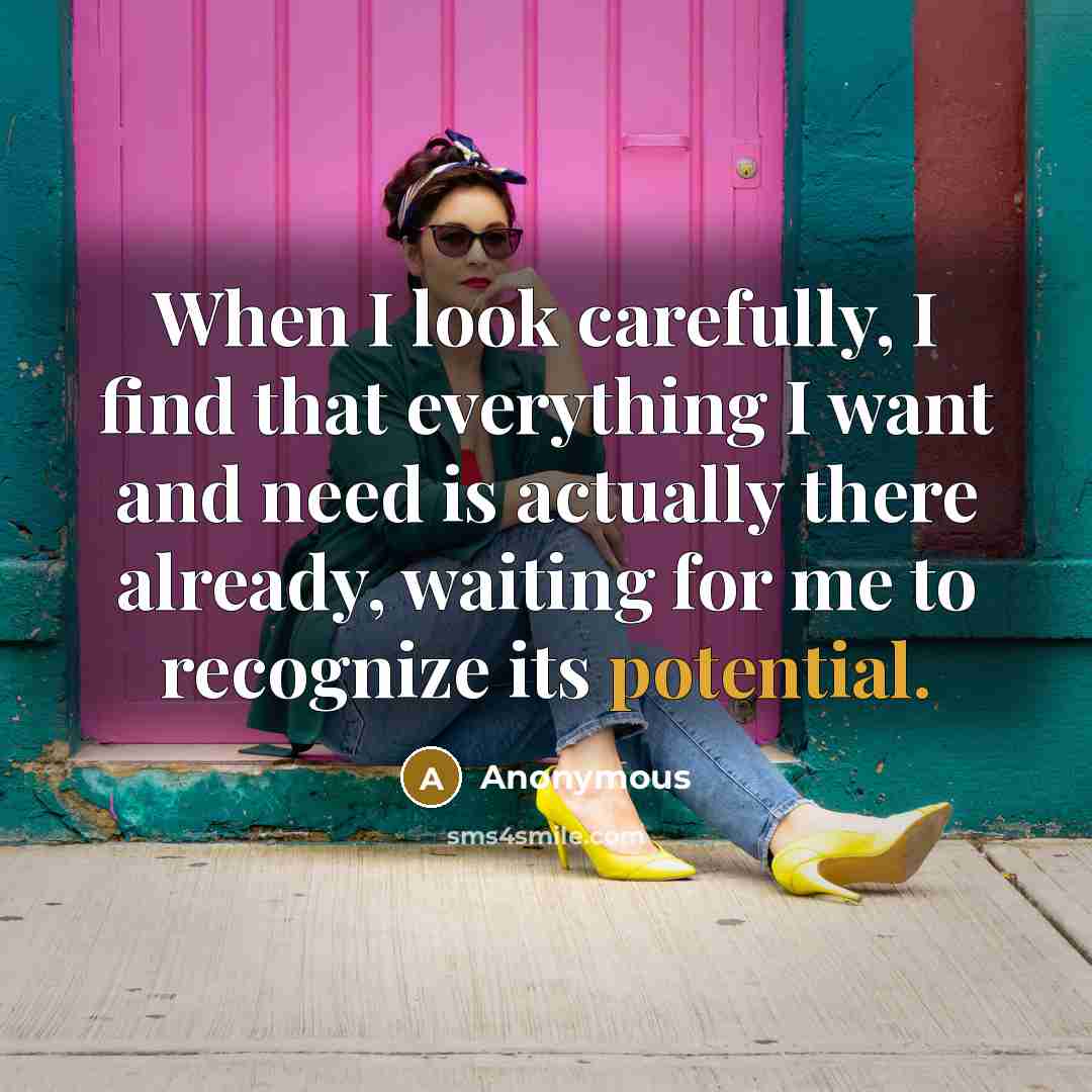 “When I look carefully, I find that everything I want and need is actually there already, waiting for me to recognize its potential.” quote by Anonymous