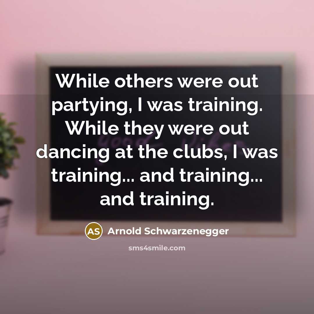 “While others were out partying, I was training. While they were out dancing at the clubs, I was training... and training... and training.” quote by Arnold Schwarzenegger