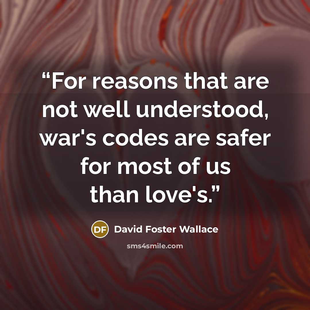 “For reasons that are not well understood, war's codes are safer for most of us than love's.” quote by David Foster Wallace