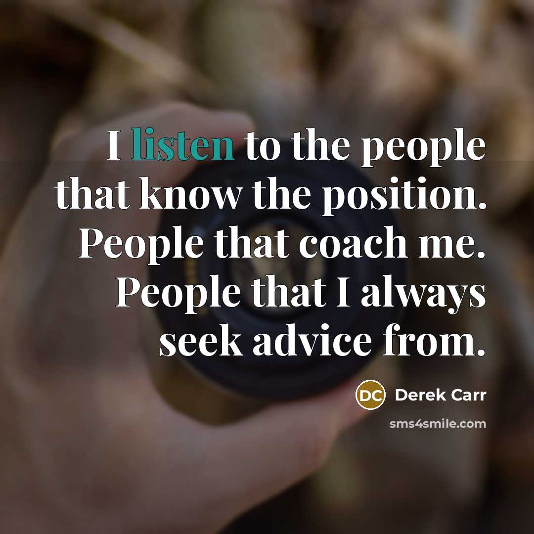“I listen to the people that know the position. People that coach me. People that I always seek advice from.” quote by Derek Carr