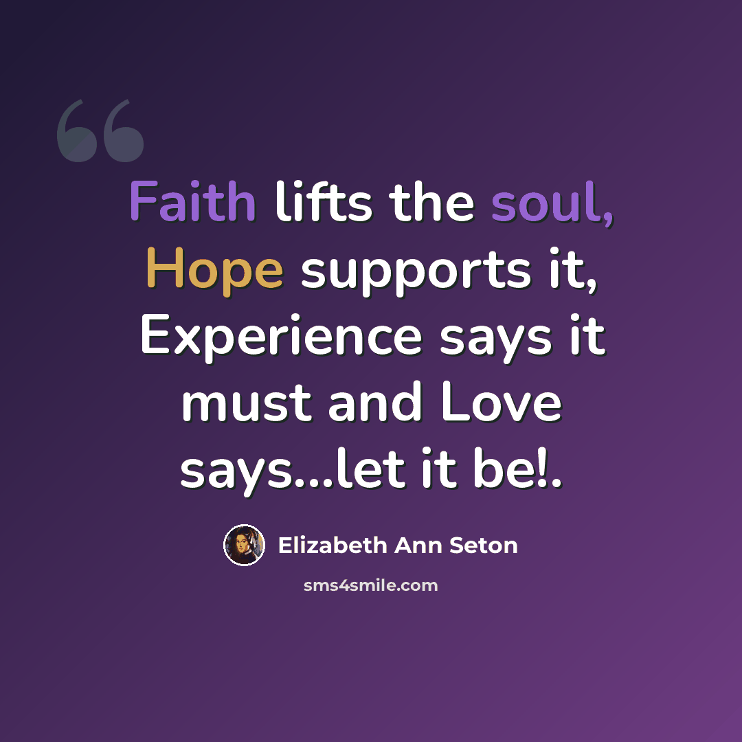 “Faith lifts the soul, Hope supports it, Experience says it must and Love says...let it be!.” quote by Elizabeth Ann Seton