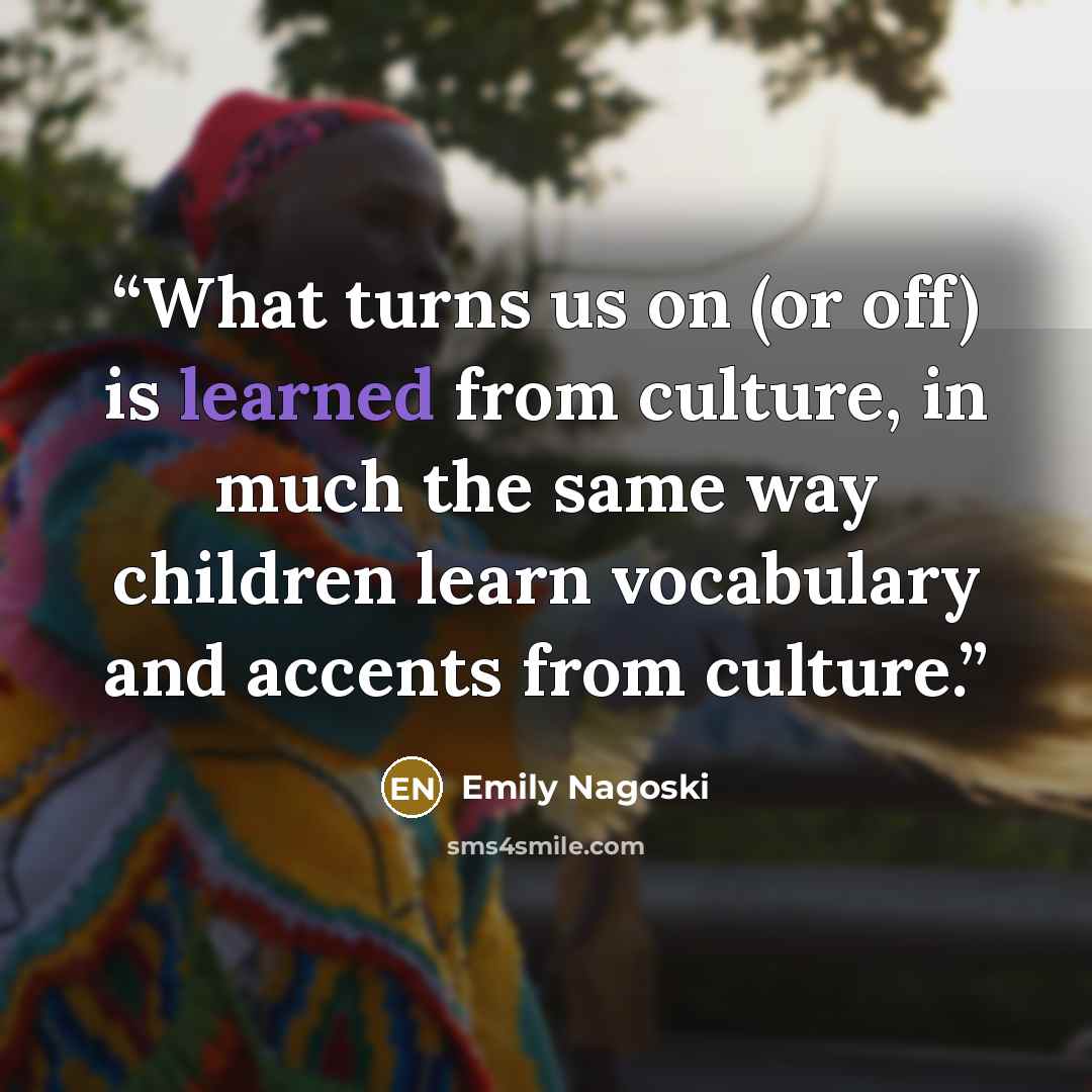 “What turns us on (or off) is learned from culture, in much the same way children learn vocabulary and accents from culture.” quote by Emily Nagoski