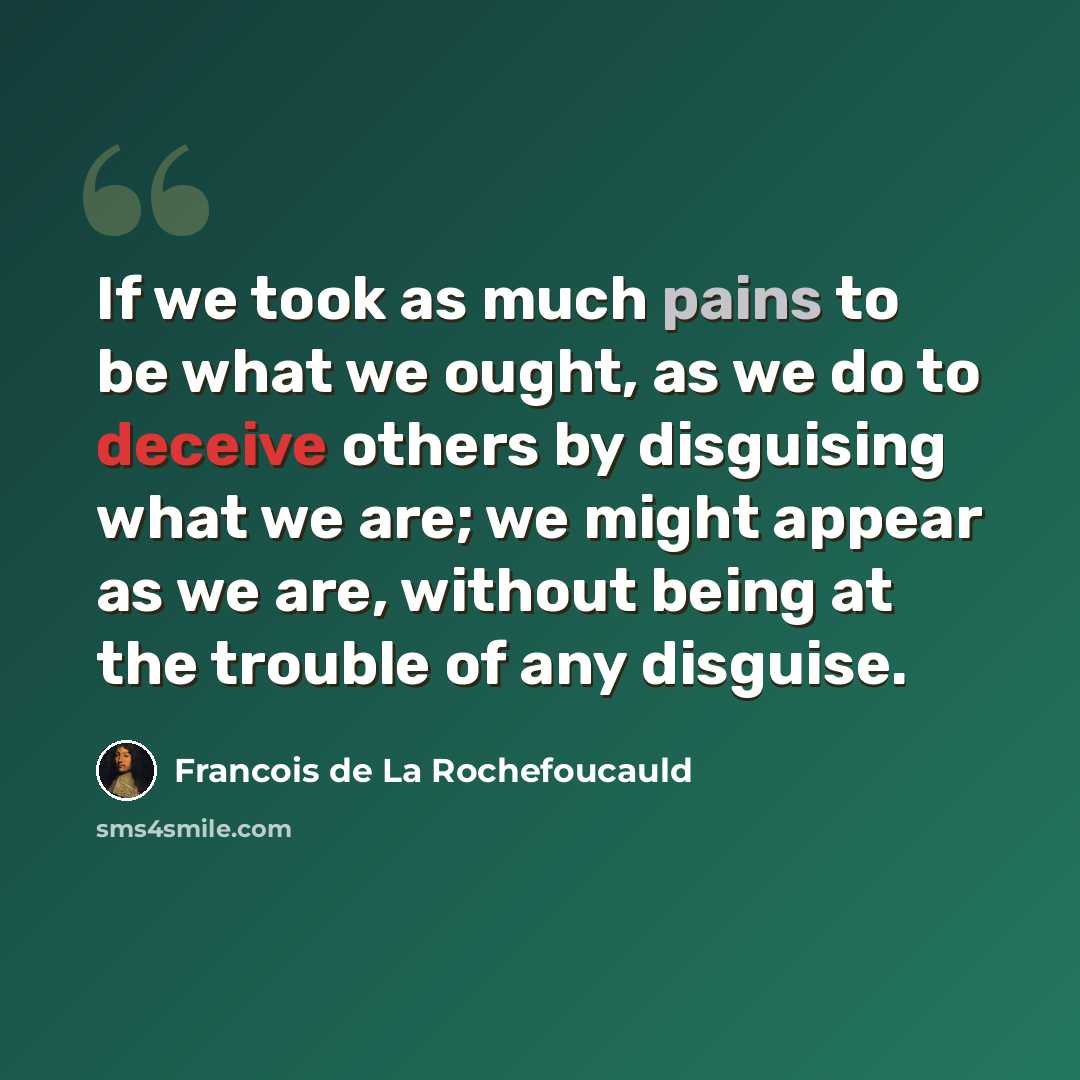 “If we took as much pains to be what we ought, as we do to deceive others by disguising what we are; we might appear as we are, without being at the trouble of any disguise.” quote by Francois de La Rochefoucauld