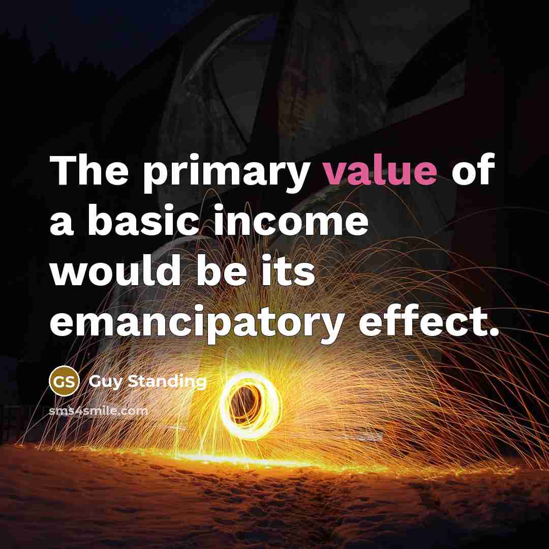 “The primary value of a basic income would be its emancipatory effect.” quote by Guy Standing