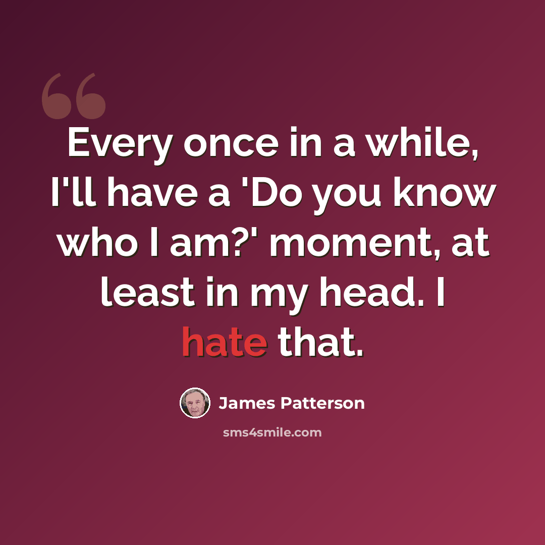 “Every once in a while, I'll have a 'Do you know who I am?' moment, at least in my head. I hate that.” quote by James Patterson